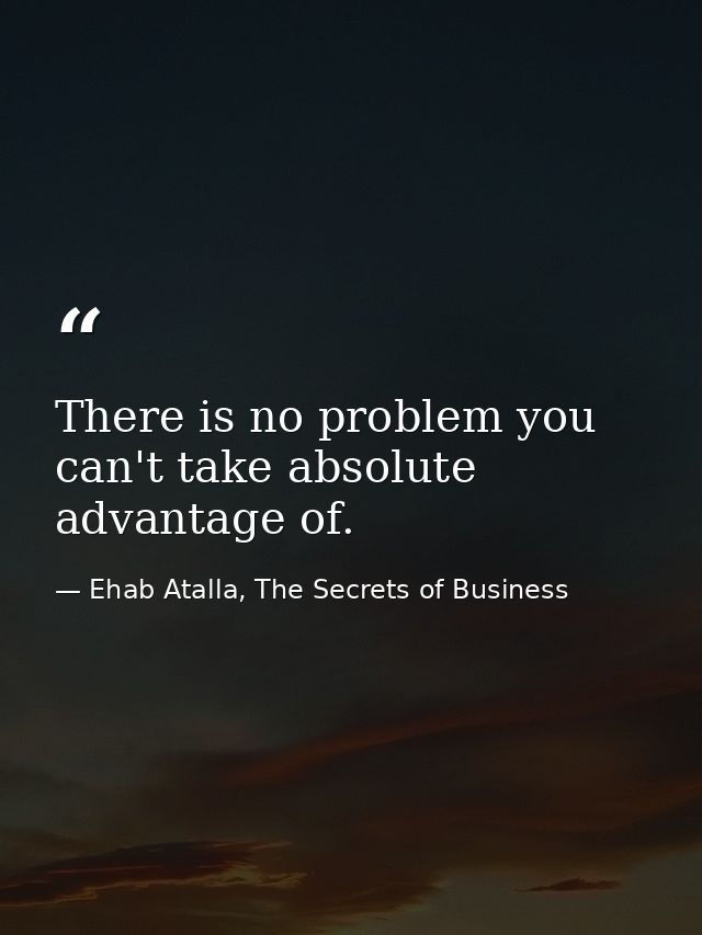 There is no problem you can't take absolute advantage of. — Ehab Atalla, The Secrets of Business