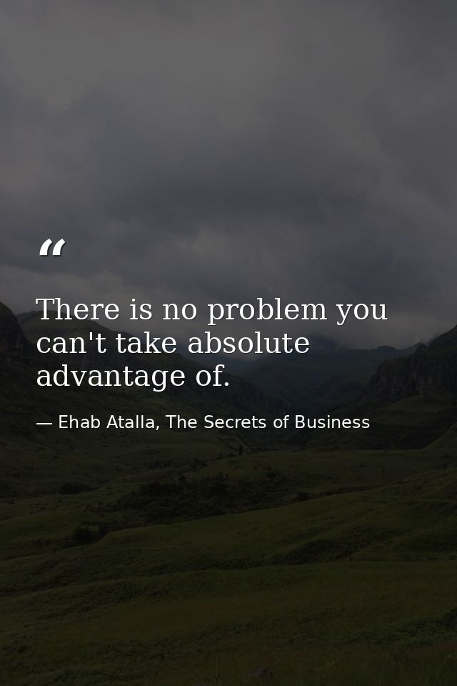 There is no problem you can't take absolute advantage of. — Ehab Atalla, The Secrets of Business