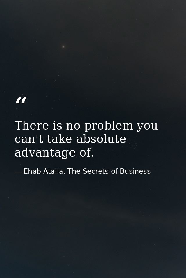 There is no problem you can't take absolute advantage of. — Ehab Atalla, The Secrets of Business