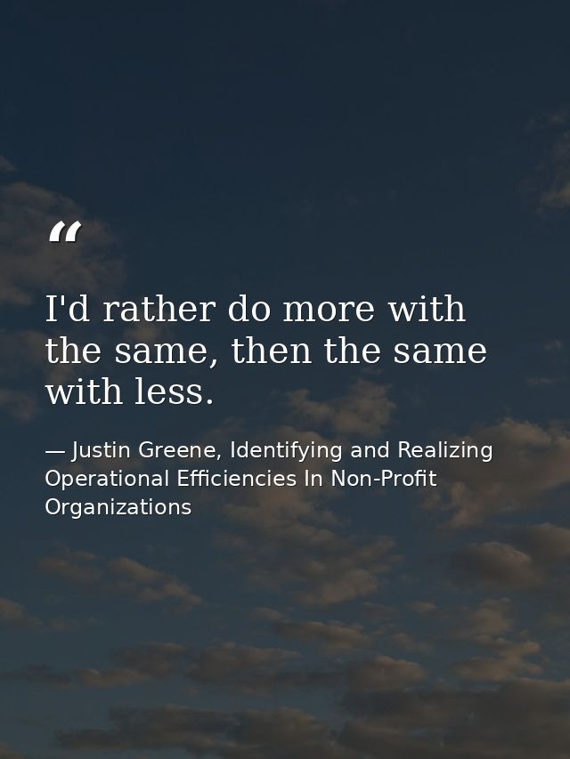 I'd rather do more with the same, then the same with less. — Justin Greene, Identifying and Realizing Operational Efficiencies In Non-Profit Organizations