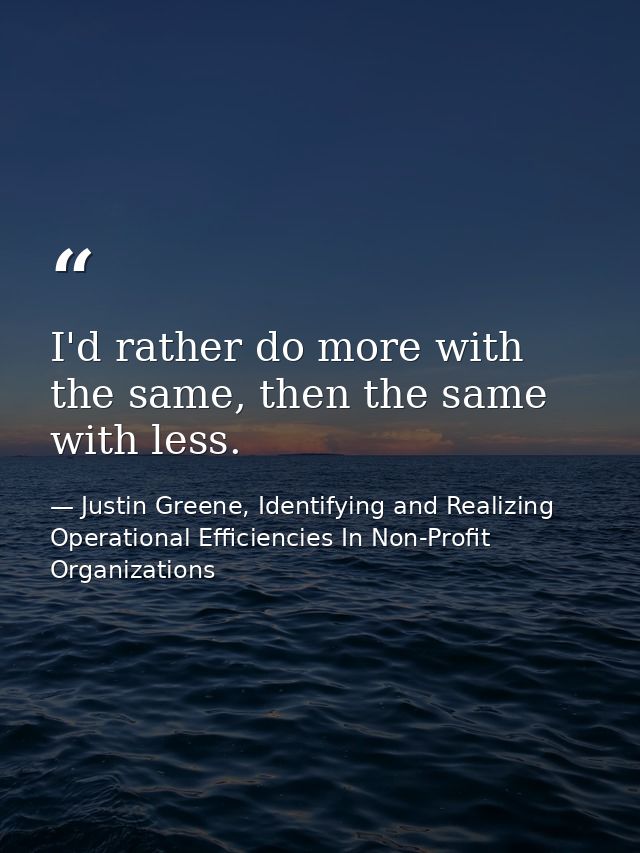 I'd rather do more with the same, then the same with less. — Justin Greene, Identifying and Realizing Operational Efficiencies In Non-Profit Organizations