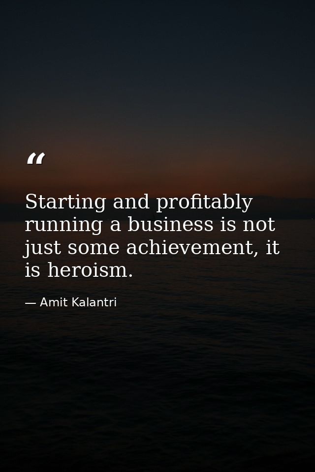 Starting and profitably running a business is not just some achievement, it is heroism. — Amit Kalantri