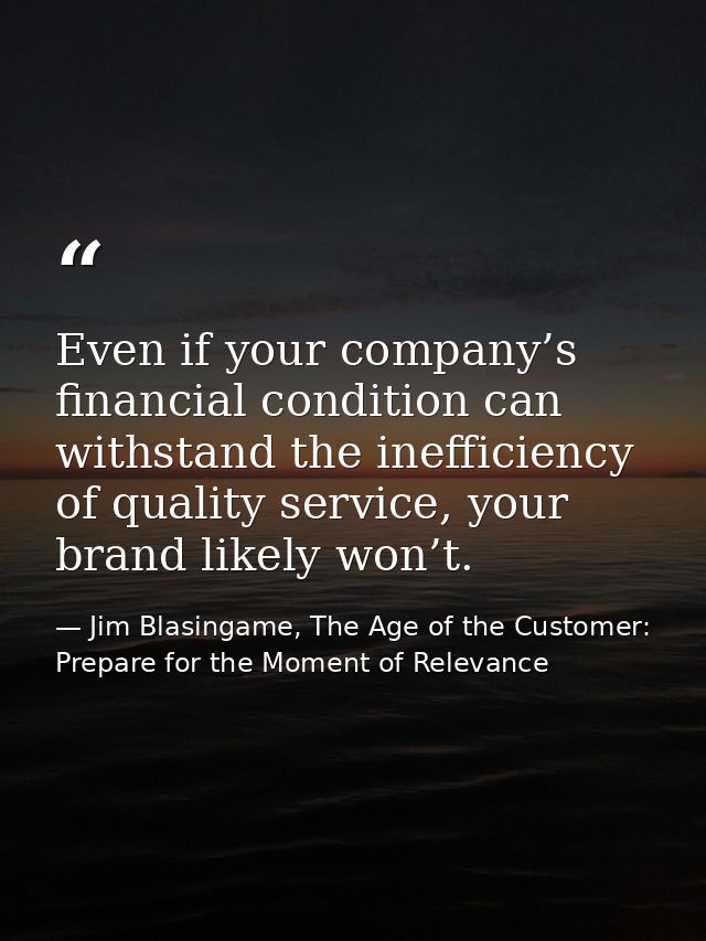 Even if your company’s financial condition can withstand the inefficiency of quality service, your brand likely won’t. — Jim Blasingame, The Age of the Customer: Prepare for the Moment of Relevance