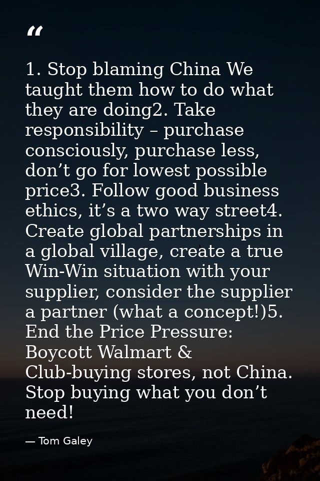1. Stop blaming China We taught them how to do what they are doing2. Take responsibility – purchase consciously, purchas — Tom Galey