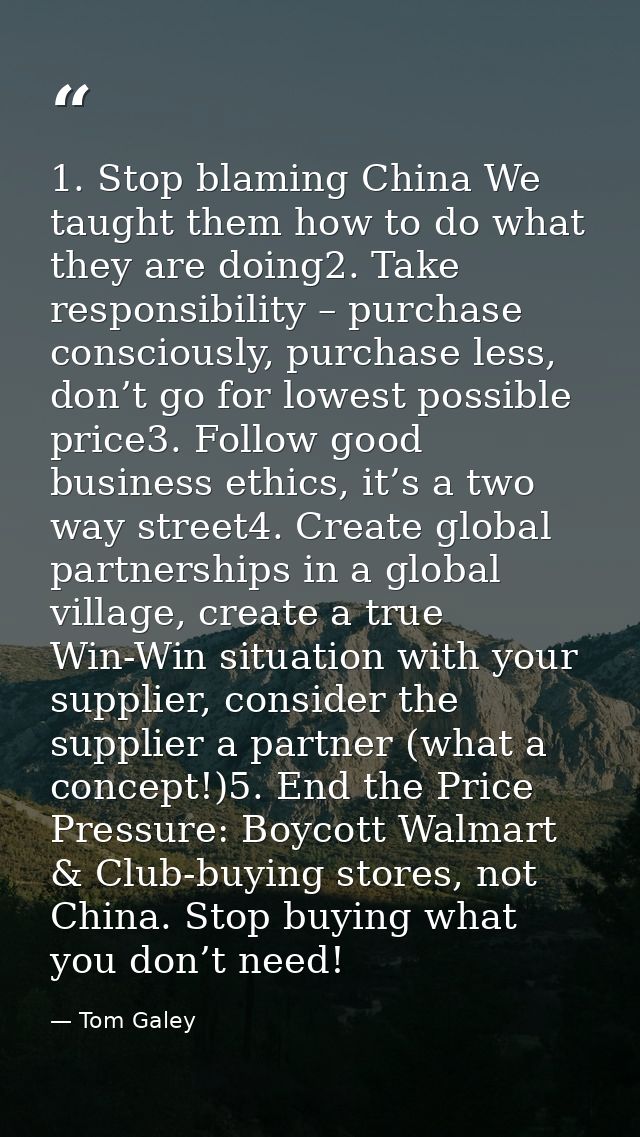 1. Stop blaming China We taught them how to do what they are doing2. Take responsibility – purchase consciously, purchas — Tom Galey