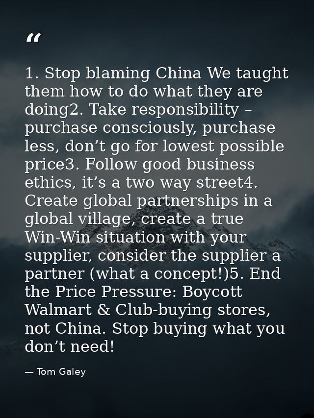 1. Stop blaming China We taught them how to do what they are doing2. Take responsibility – purchase consciously, purchas — Tom Galey