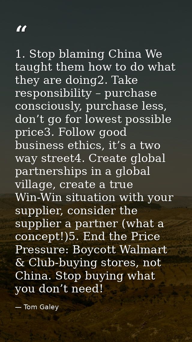 1. Stop blaming China We taught them how to do what they are doing2. Take responsibility – purchase consciously, purchas — Tom Galey