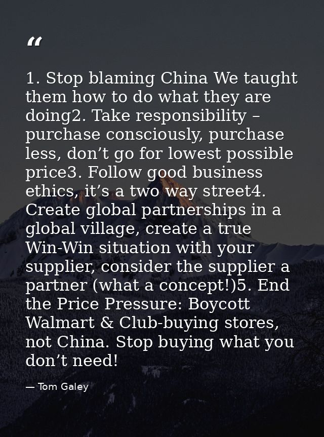 1. Stop blaming China We taught them how to do what they are doing2. Take responsibility – purchase consciously, purchas — Tom Galey