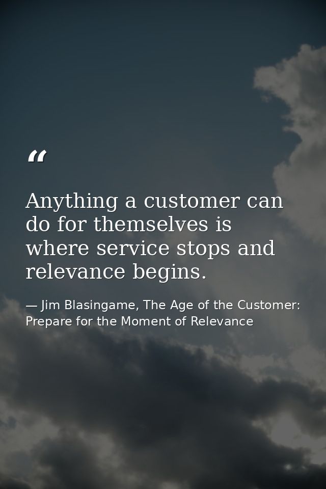 Anything a customer can do for themselves is where service stops and relevance begins. — Jim Blasingame, The Age of the Customer: Prepare for the Moment of Relevance