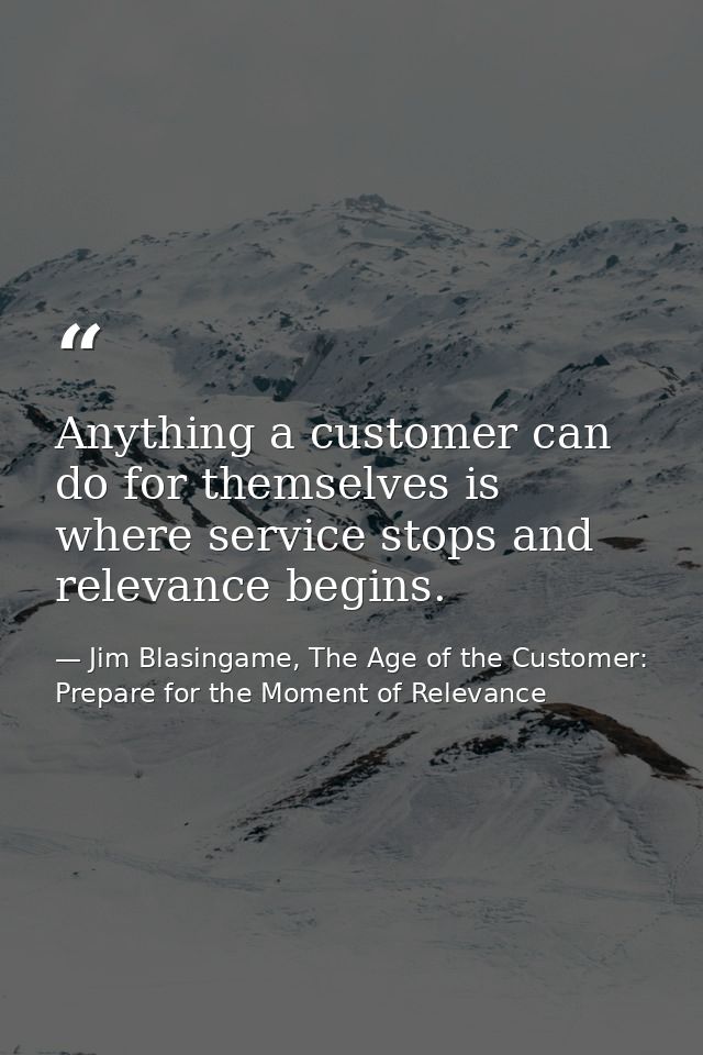 Anything a customer can do for themselves is where service stops and relevance begins. — Jim Blasingame, The Age of the Customer: Prepare for the Moment of Relevance