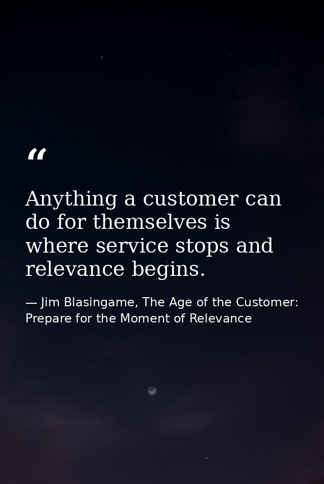 Anything a customer can do for themselves is where service stops and relevance begins. — Jim Blasingame, The Age of the Customer: Prepare for the Moment of Relevance