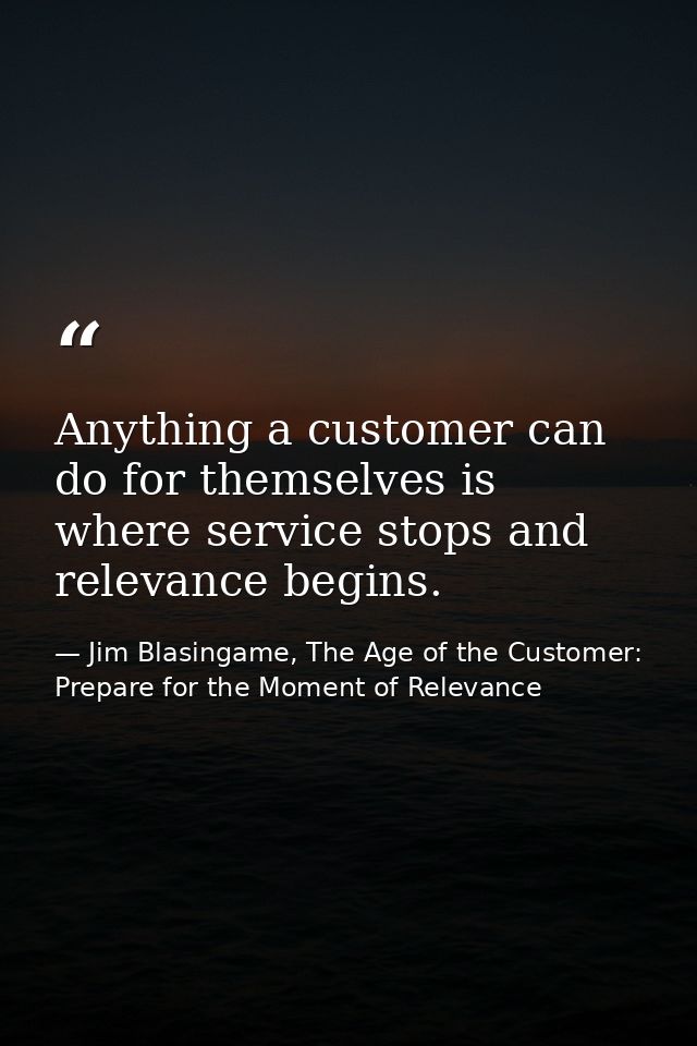 Anything a customer can do for themselves is where service stops and relevance begins. — Jim Blasingame, The Age of the Customer: Prepare for the Moment of Relevance