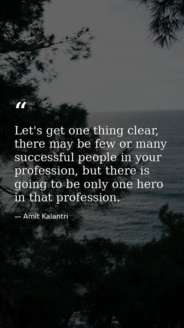 Let's get one thing clear, there may be few or many successful people in your profession, but there is going to be only  — Amit Kalantri