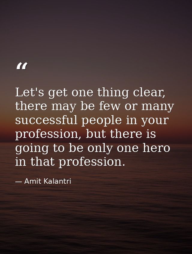 Let's get one thing clear, there may be few or many successful people in your profession, but there is going to be only  — Amit Kalantri
