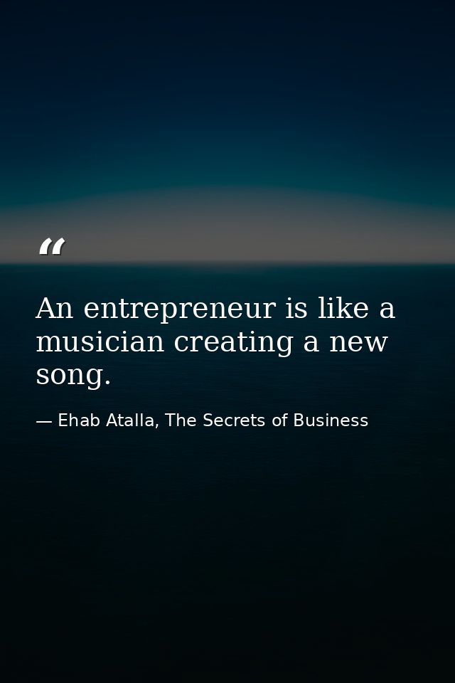 An entrepreneur is like a musician creating a new song. — Ehab Atalla, The Secrets of Business