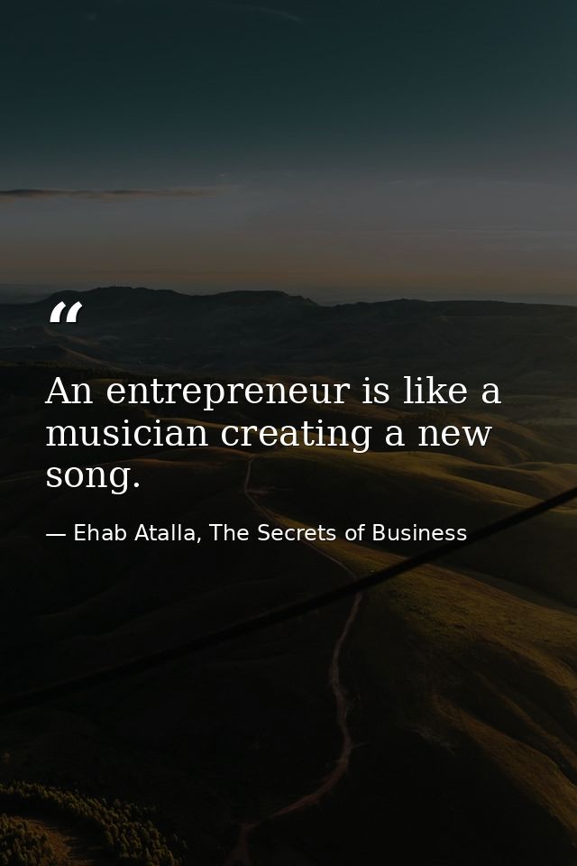 An entrepreneur is like a musician creating a new song. — Ehab Atalla, The Secrets of Business
