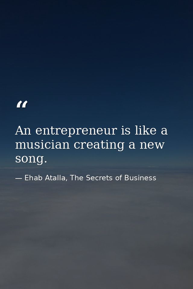 An entrepreneur is like a musician creating a new song. — Ehab Atalla, The Secrets of Business