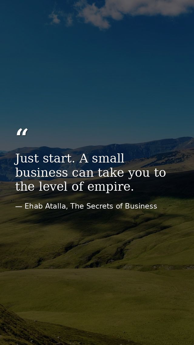 Just start. A small business can take you to the level of empire. — Ehab Atalla, The Secrets of Business