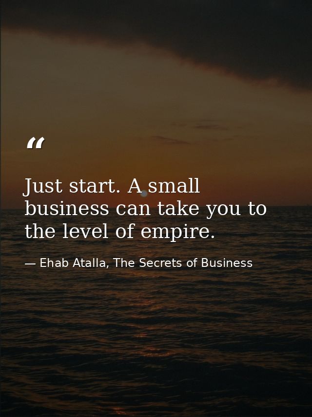 Just start. A small business can take you to the level of empire. — Ehab Atalla, The Secrets of Business