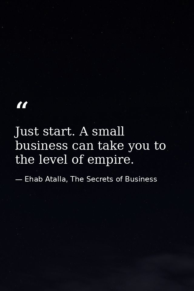 Just start. A small business can take you to the level of empire. — Ehab Atalla, The Secrets of Business