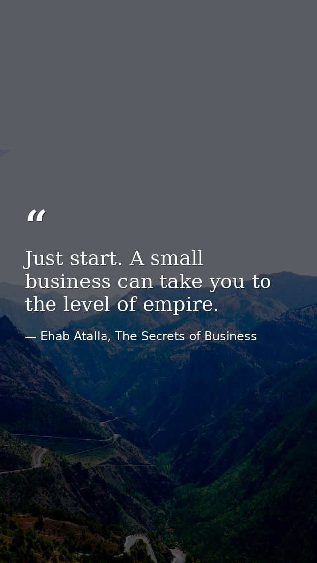 Just start. A small business can take you to the level of empire. — Ehab Atalla, The Secrets of Business