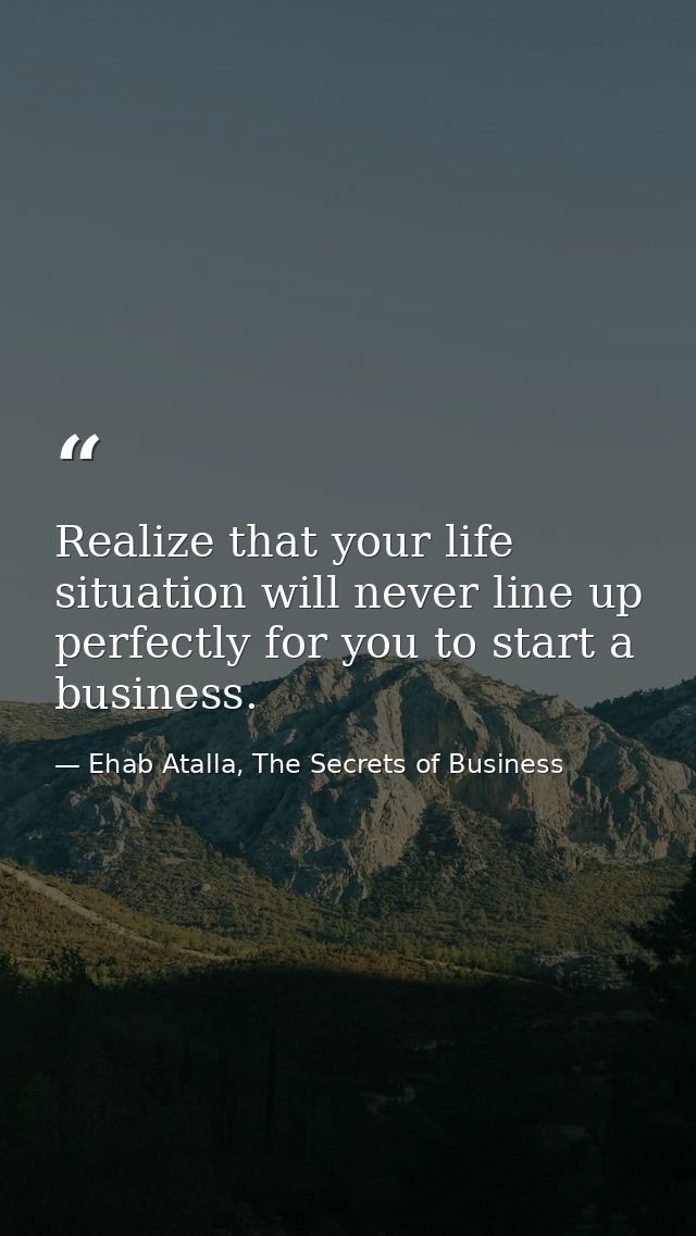 Realize that your life situation will never line up perfectly for you to start a business. — Ehab Atalla, The Secrets of Business
