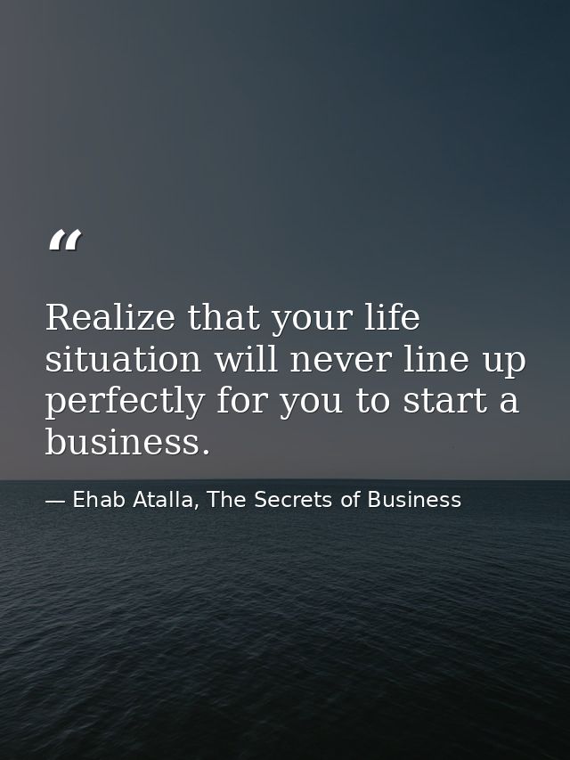 Realize that your life situation will never line up perfectly for you to start a business. — Ehab Atalla, The Secrets of Business