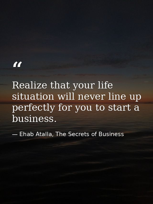Realize that your life situation will never line up perfectly for you to start a business. — Ehab Atalla, The Secrets of Business
