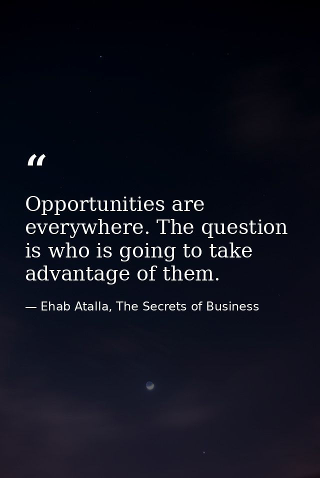 Opportunities are everywhere. The question is who is going to take advantage of them. — Ehab Atalla, The Secrets of Business