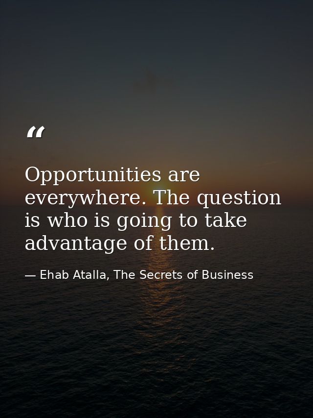 Opportunities are everywhere. The question is who is going to take advantage of them. — Ehab Atalla, The Secrets of Business
