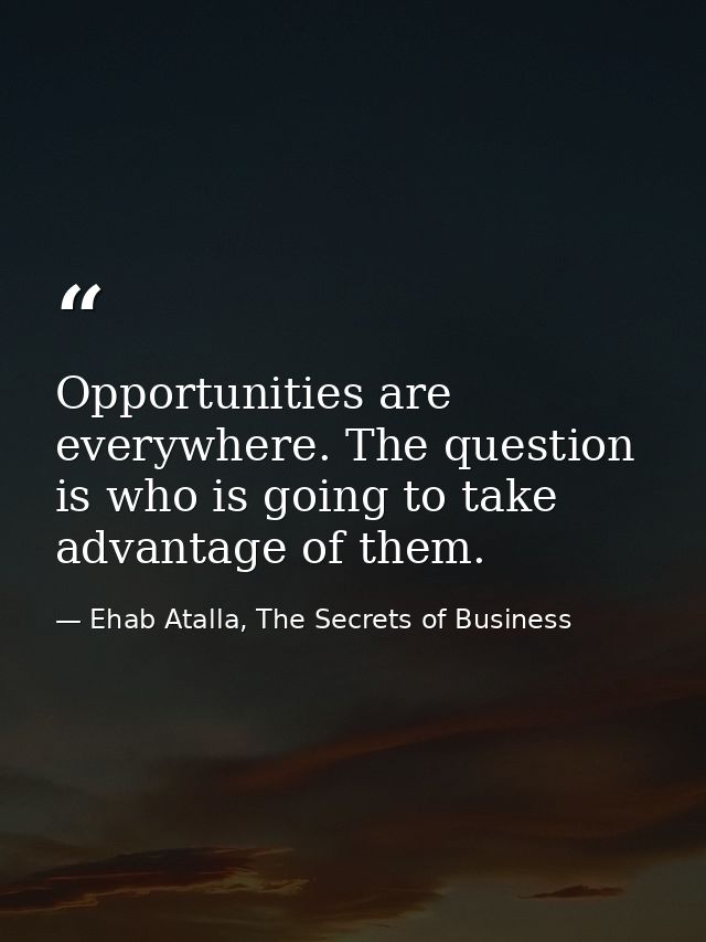 Opportunities are everywhere. The question is who is going to take advantage of them. — Ehab Atalla, The Secrets of Business