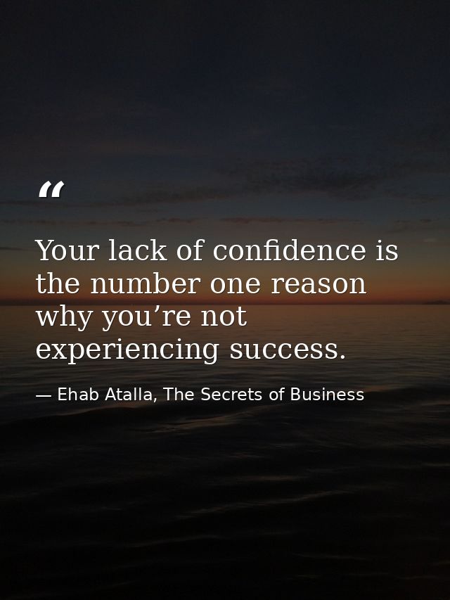 Your lack of confidence is the number one reason why you’re not experiencing success. — Ehab Atalla, The Secrets of Business