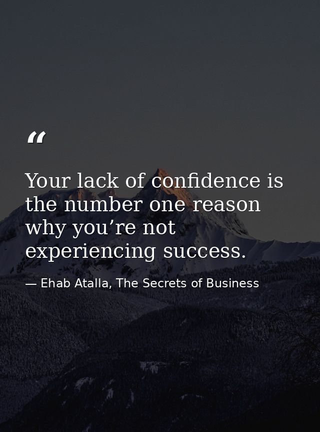 Your lack of confidence is the number one reason why you’re not experiencing success. — Ehab Atalla, The Secrets of Business