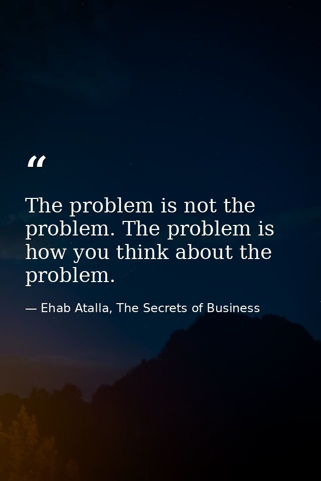 The problem is not the problem. The problem is how you think about the problem. — Ehab Atalla, The Secrets of Business