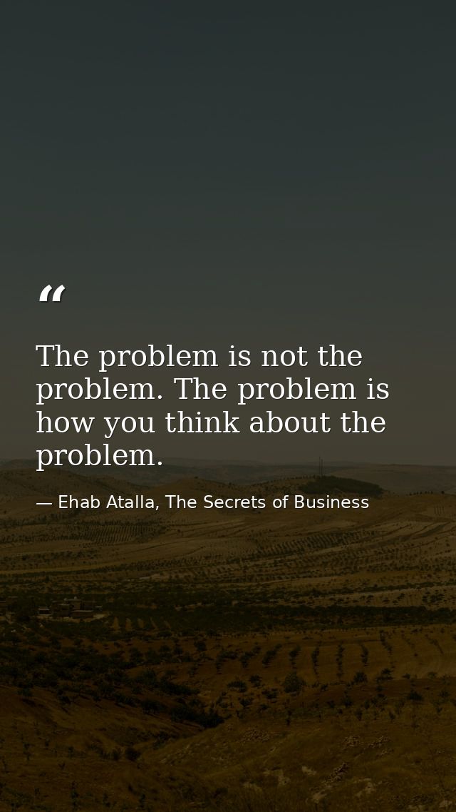 The problem is not the problem. The problem is how you think about the problem. — Ehab Atalla, The Secrets of Business