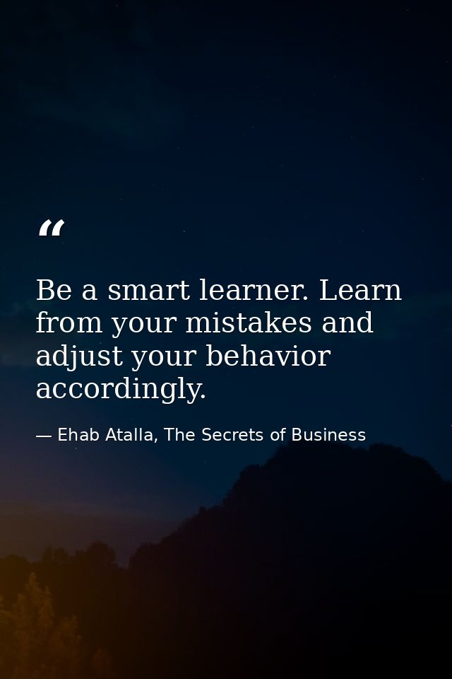 Be a smart learner. Learn from your mistakes and adjust your behavior accordingly. — Ehab Atalla, The Secrets of Business