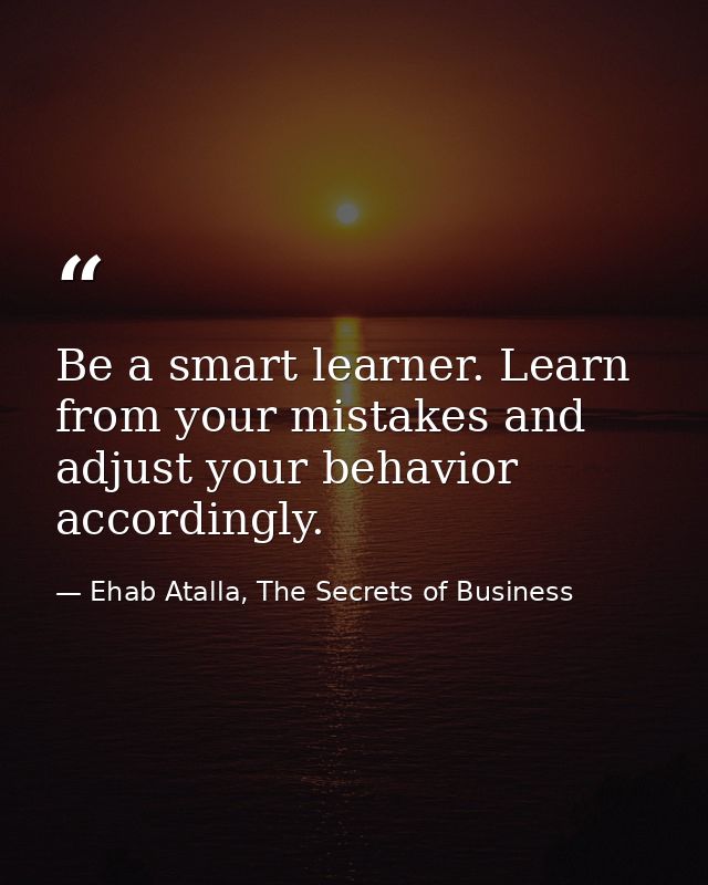 Be a smart learner. Learn from your mistakes and adjust your behavior accordingly. — Ehab Atalla, The Secrets of Business
