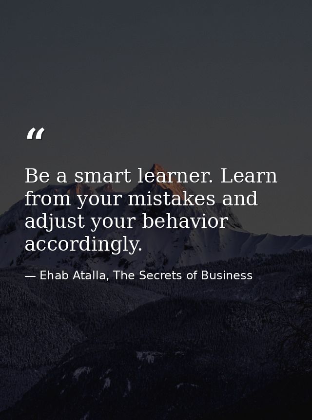 Be a smart learner. Learn from your mistakes and adjust your behavior accordingly. — Ehab Atalla, The Secrets of Business