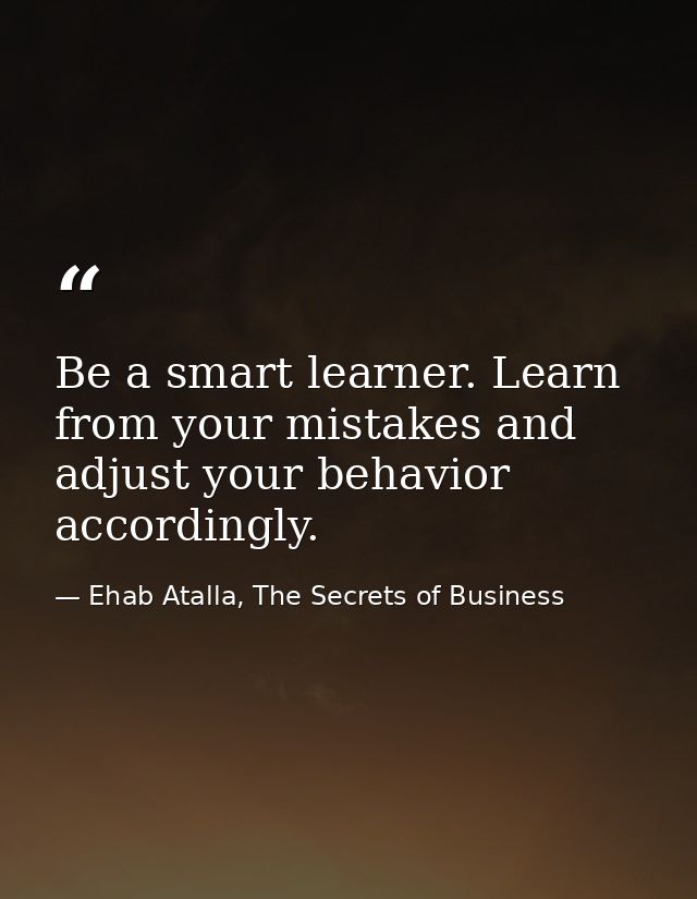 Be a smart learner. Learn from your mistakes and adjust your behavior accordingly. — Ehab Atalla, The Secrets of Business