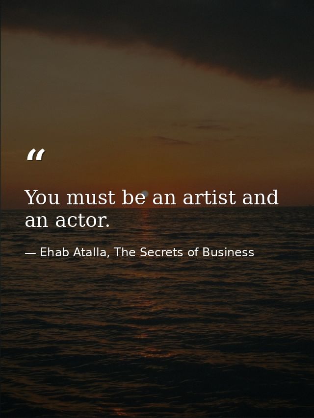 You must be an artist and an actor. — Ehab Atalla, The Secrets of Business