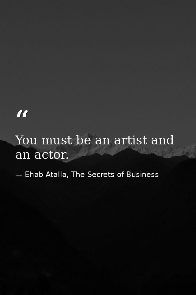You must be an artist and an actor. — Ehab Atalla, The Secrets of Business