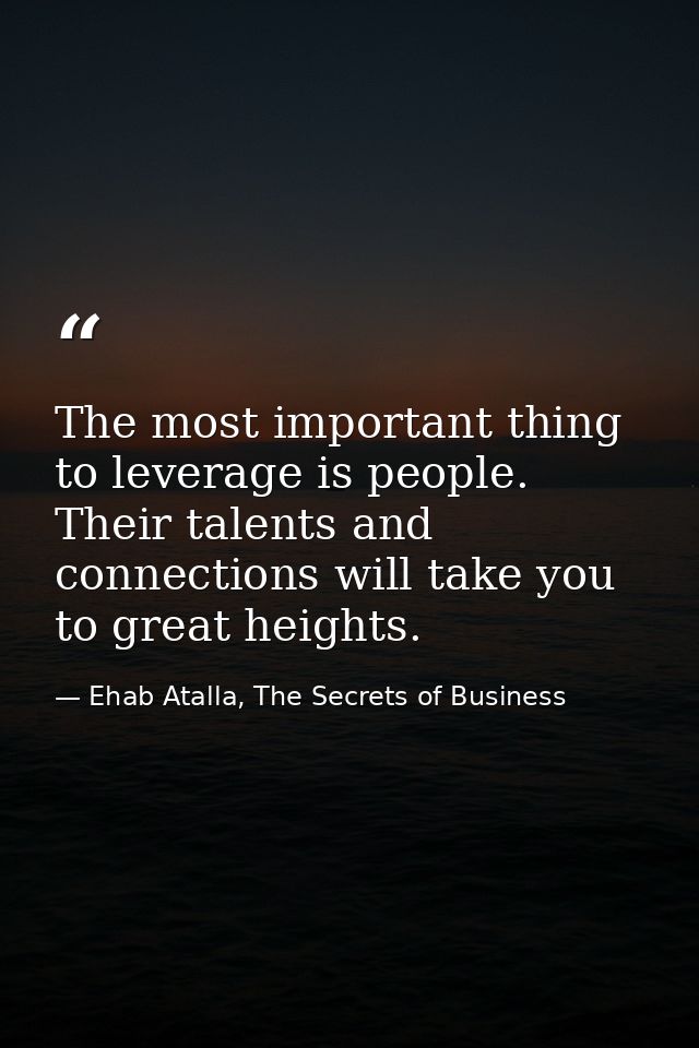 The most important thing to leverage is people. Their talents and connections will take you to great heights. — Ehab Atalla, The Secrets of Business
