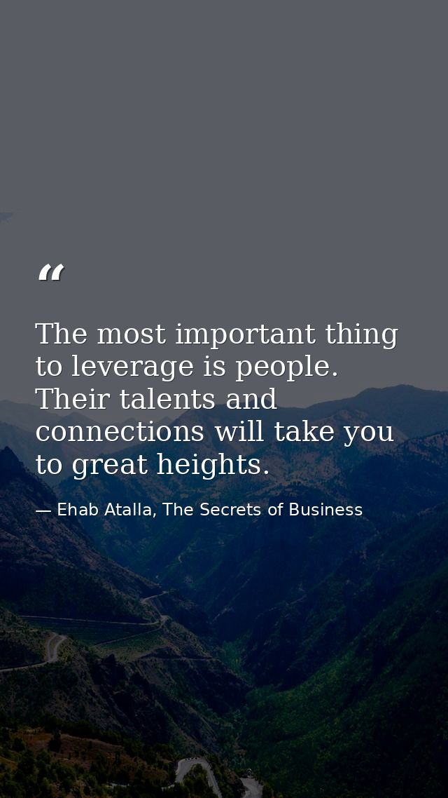 The most important thing to leverage is people. Their talents and connections will take you to great heights. — Ehab Atalla, The Secrets of Business