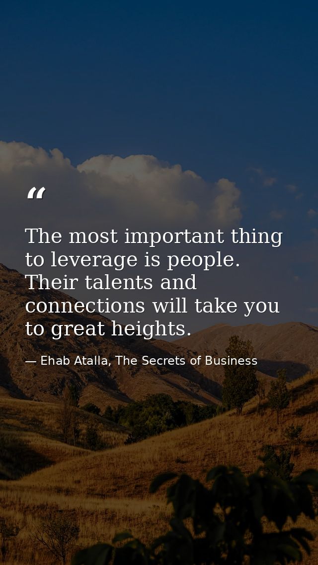 The most important thing to leverage is people. Their talents and connections will take you to great heights. — Ehab Atalla, The Secrets of Business