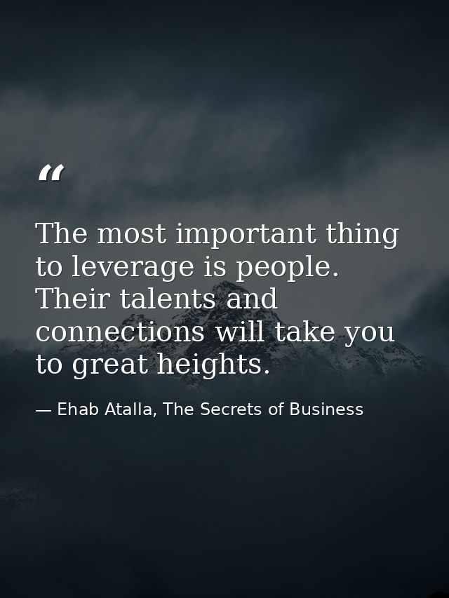 The most important thing to leverage is people. Their talents and connections will take you to great heights. — Ehab Atalla, The Secrets of Business