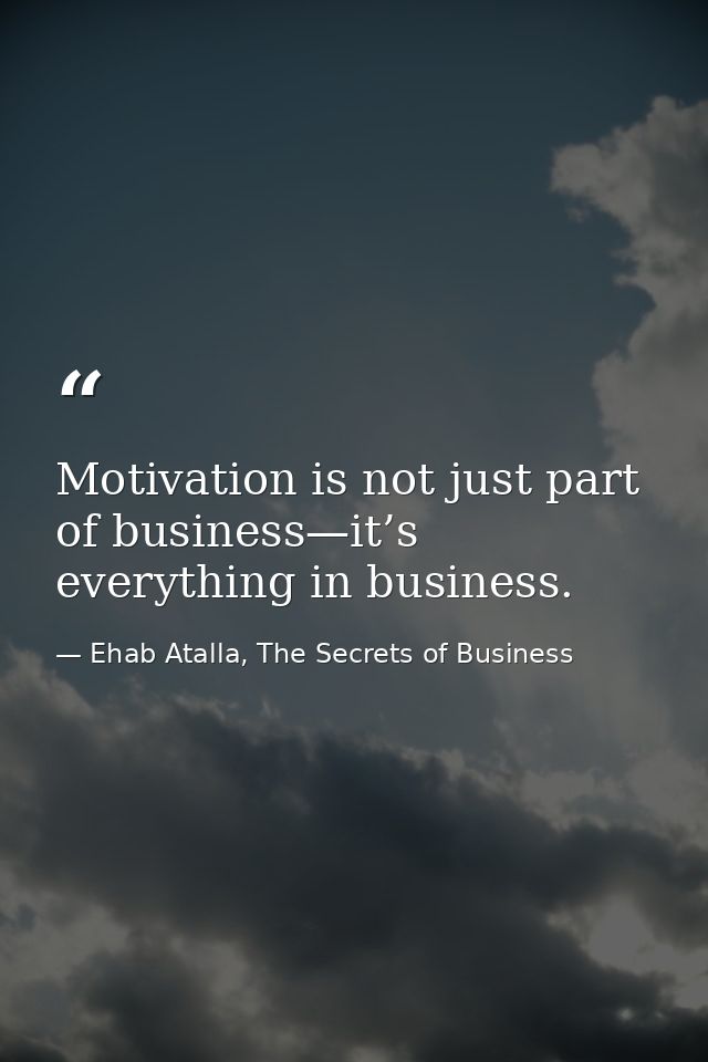 Motivation is not just part of business—it’s everything in business. — Ehab Atalla, The Secrets of Business