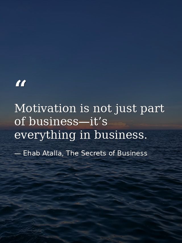 Motivation is not just part of business—it’s everything in business. — Ehab Atalla, The Secrets of Business