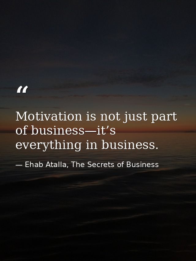 Motivation is not just part of business—it’s everything in business. — Ehab Atalla, The Secrets of Business