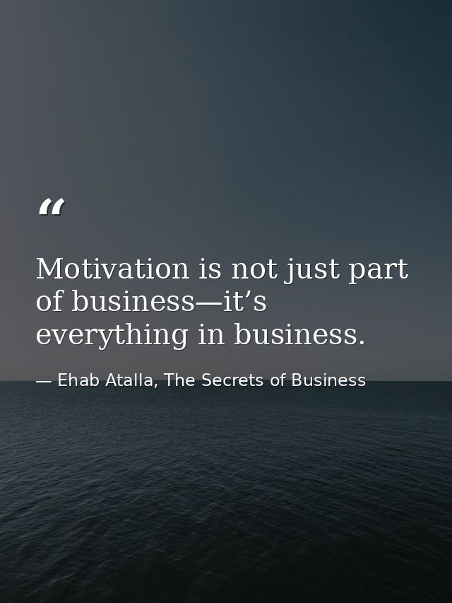 Motivation is not just part of business—it’s everything in business. — Ehab Atalla, The Secrets of Business