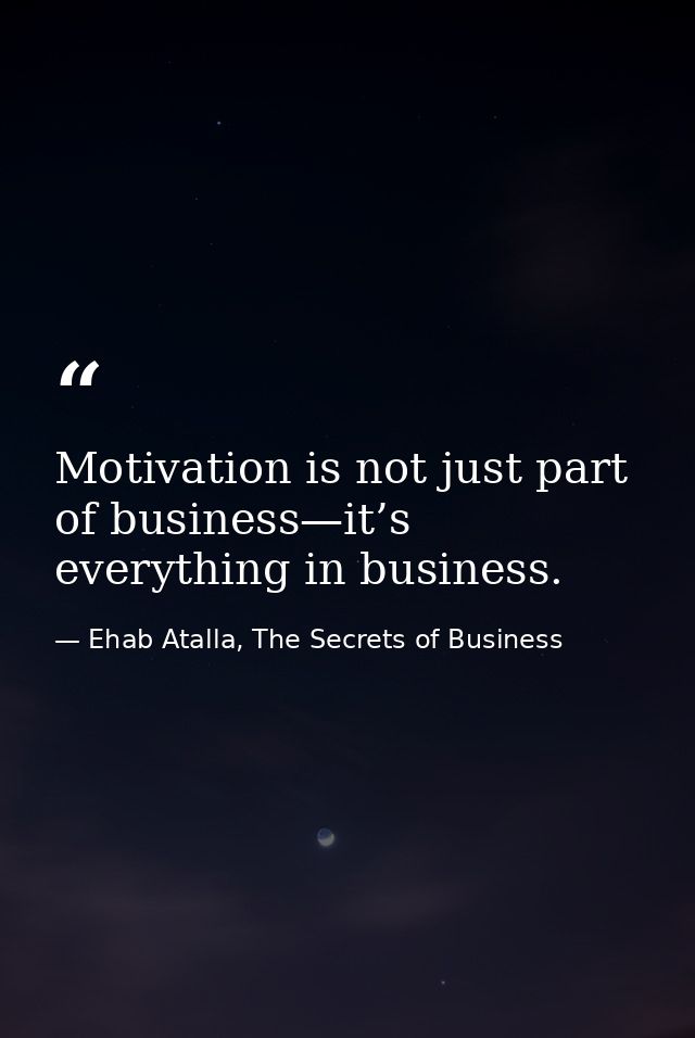 Motivation is not just part of business—it’s everything in business. — Ehab Atalla, The Secrets of Business